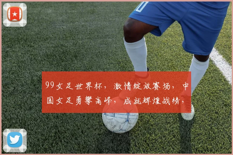 99女足世界杯，激情绽放赛场，中国女足勇攀高峰，成就辉煌战绩，