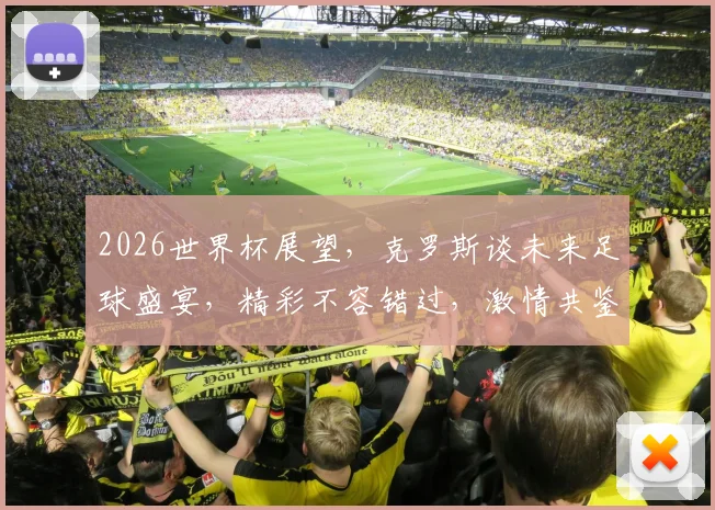 2026世界杯展望，克罗斯谈未来足球盛宴，精彩不容错过，激情共鉴