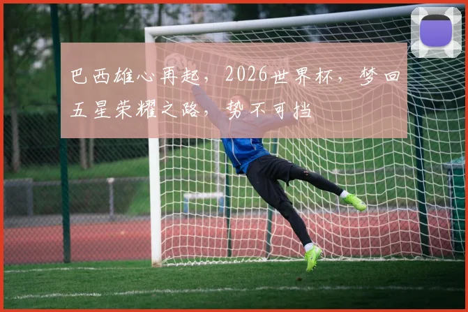 巴西雄心再起，2026世界杯，梦回五星荣耀之路，势不可挡