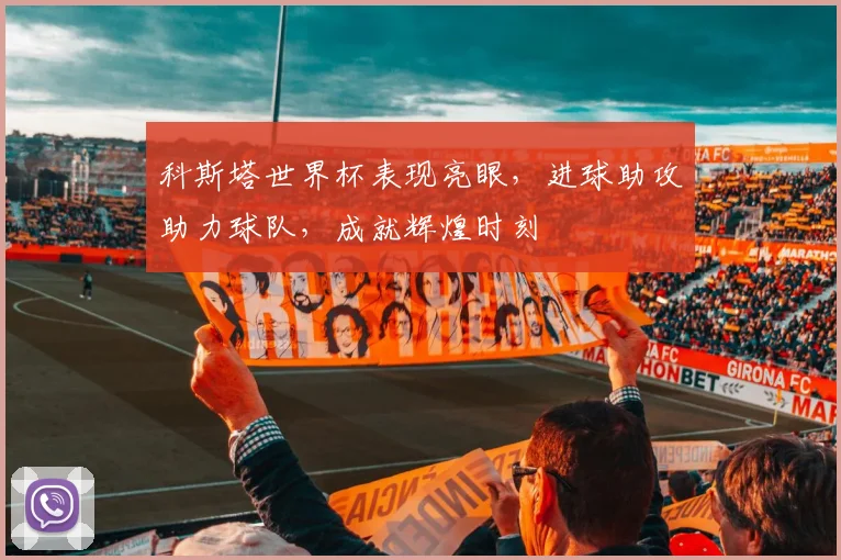 科斯塔世界杯表现亮眼，进球助攻助力球队，成就辉煌时刻